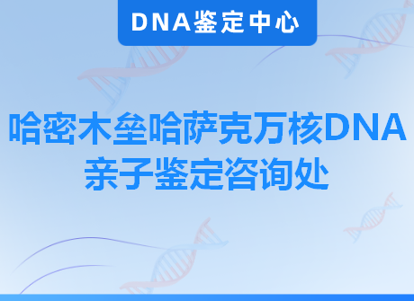 哈密木垒哈萨克万核DNA亲子鉴定咨询处