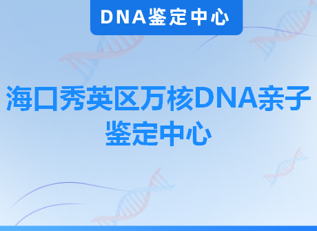 海口秀英区万核DNA亲子鉴定中心