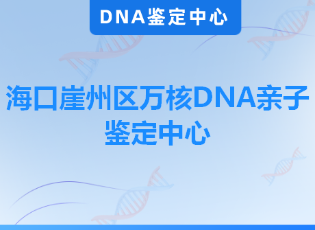 海口崖州区万核DNA亲子鉴定中心