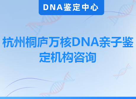 杭州桐庐万核DNA亲子鉴定机构咨询