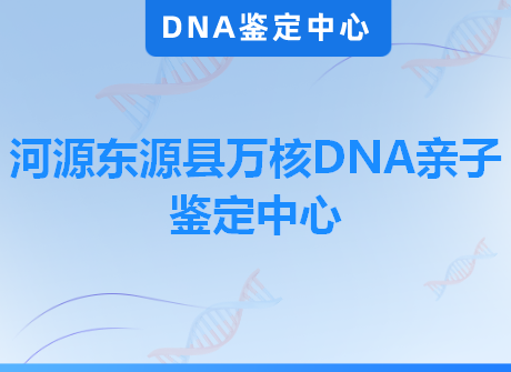 河源东源县万核DNA亲子鉴定中心