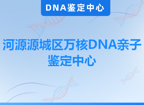 河源源城区万核DNA亲子鉴定中心