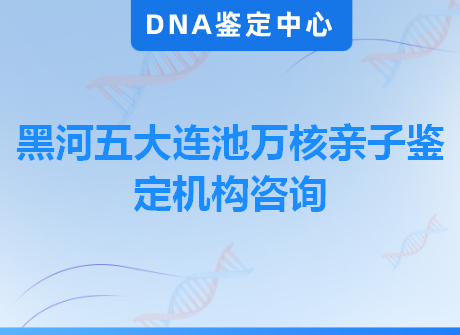 黑河五大连池万核亲子鉴定机构咨询