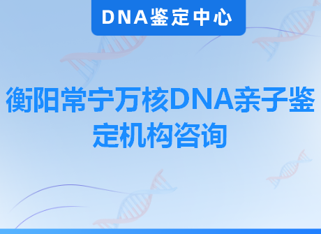 衡阳常宁万核DNA亲子鉴定机构咨询