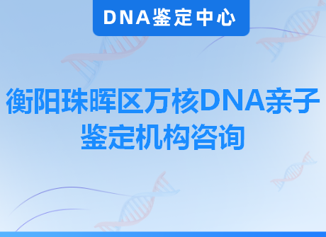 衡阳珠晖区万核DNA亲子鉴定机构咨询