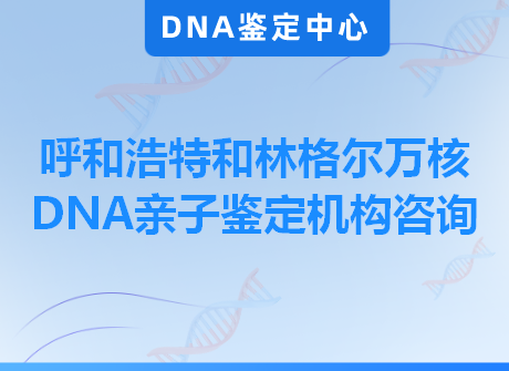 呼和浩特和林格尔万核DNA亲子鉴定机构咨询