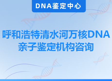 呼和浩特清水河万核DNA亲子鉴定机构咨询