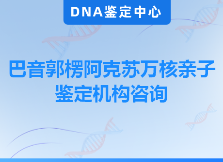 巴音郭楞阿克苏万核亲子鉴定机构咨询