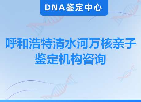 呼和浩特清水河万核亲子鉴定机构咨询