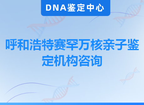 呼和浩特赛罕万核亲子鉴定机构咨询