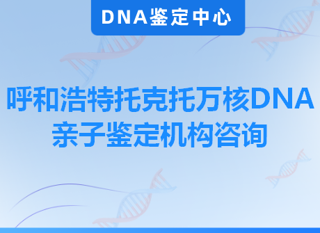 呼和浩特托克托万核DNA亲子鉴定机构咨询