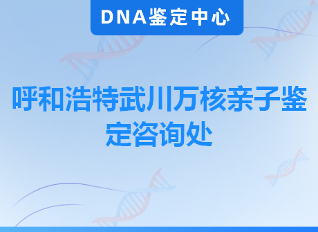 呼和浩特武川万核亲子鉴定咨询处