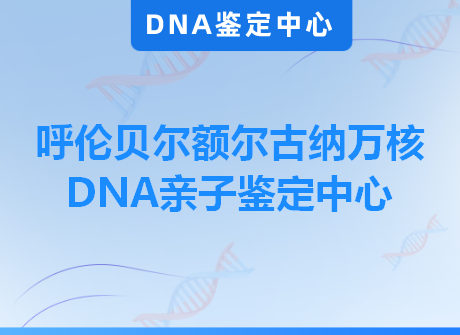 呼伦贝尔额尔古纳万核DNA亲子鉴定中心