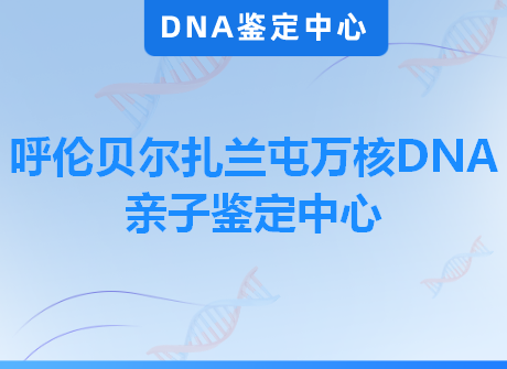 呼伦贝尔扎兰屯万核DNA亲子鉴定中心