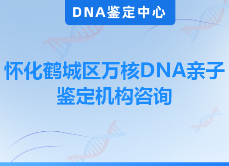 怀化鹤城区万核DNA亲子鉴定机构咨询