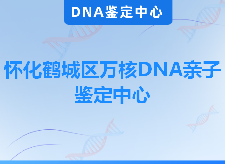 怀化鹤城区万核DNA亲子鉴定中心