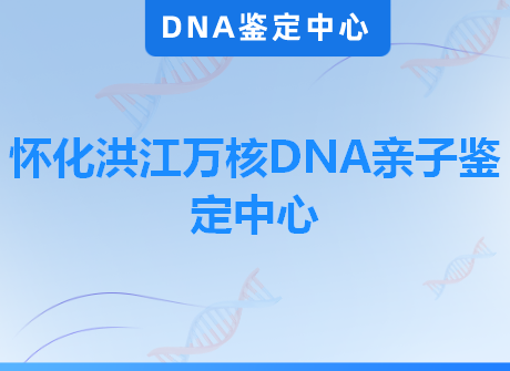 怀化洪江万核DNA亲子鉴定中心