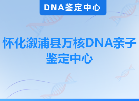 怀化溆浦县万核DNA亲子鉴定中心