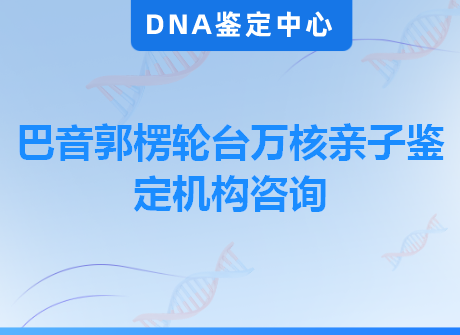 巴音郭楞轮台万核亲子鉴定机构咨询