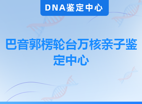 巴音郭楞轮台万核亲子鉴定中心