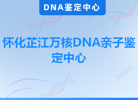 怀化芷江万核DNA亲子鉴定中心