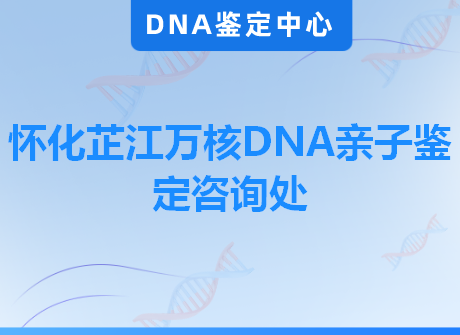 怀化芷江万核DNA亲子鉴定咨询处