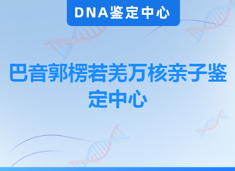 巴音郭楞若羌万核亲子鉴定中心