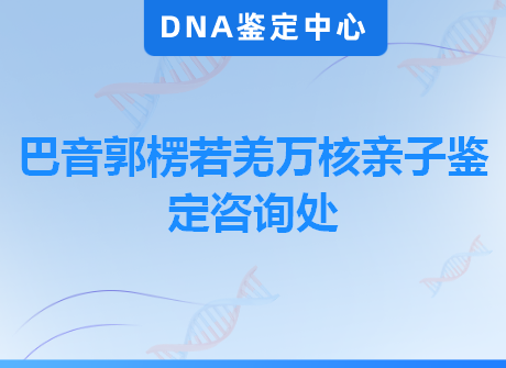 巴音郭楞若羌万核亲子鉴定咨询处