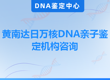 黄南达日万核DNA亲子鉴定机构咨询