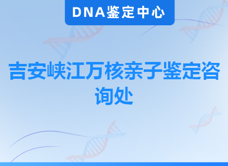 吉安峡江万核亲子鉴定咨询处