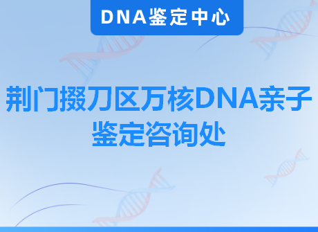 荆门掇刀区万核DNA亲子鉴定咨询处