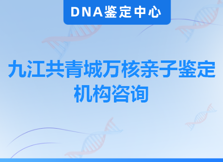 九江共青城万核亲子鉴定机构咨询