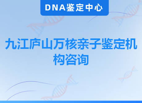 九江庐山万核亲子鉴定机构咨询