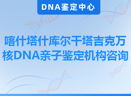 喀什塔什库尔干塔吉克万核DNA亲子鉴定机构咨询