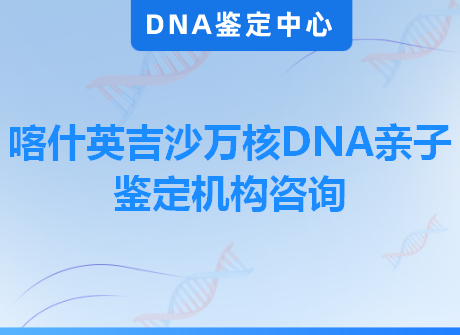 喀什英吉沙万核DNA亲子鉴定机构咨询