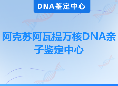 阿克苏阿瓦提万核DNA亲子鉴定中心