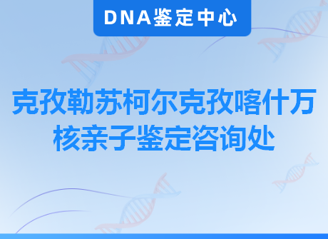 克孜勒苏柯尔克孜喀什万核亲子鉴定咨询处