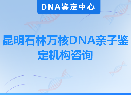 昆明石林万核DNA亲子鉴定机构咨询