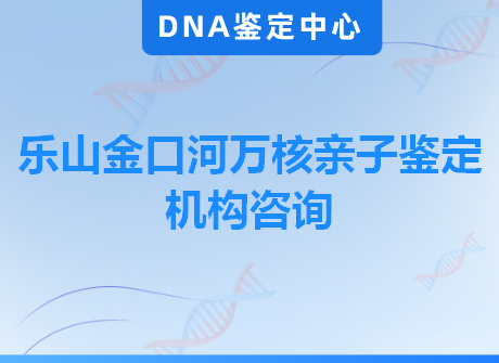 乐山金口河万核亲子鉴定机构咨询