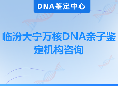 临汾大宁万核DNA亲子鉴定机构咨询