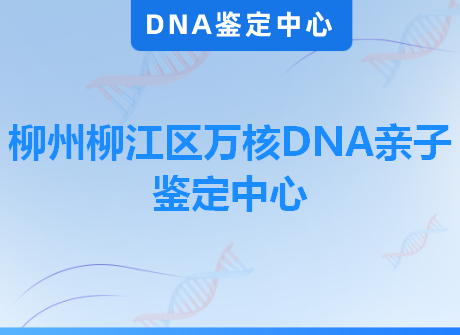 柳州柳江区万核DNA亲子鉴定中心