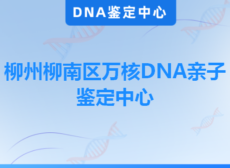 柳州柳南区万核DNA亲子鉴定中心