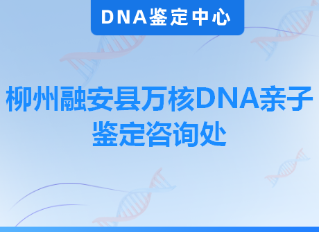 柳州融安县万核DNA亲子鉴定咨询处