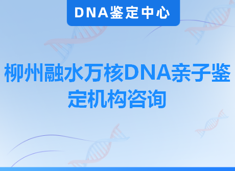 柳州融水万核DNA亲子鉴定机构咨询