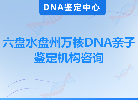 六盘水盘州万核DNA亲子鉴定机构咨询