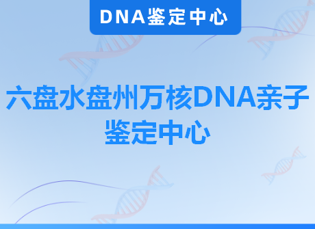 六盘水盘州万核DNA亲子鉴定中心