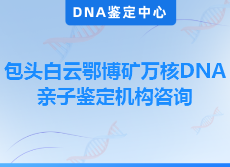 包头白云鄂博矿万核DNA亲子鉴定机构咨询