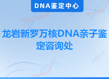 龙岩新罗万核DNA亲子鉴定咨询处