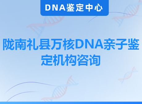 陇南礼县万核DNA亲子鉴定机构咨询