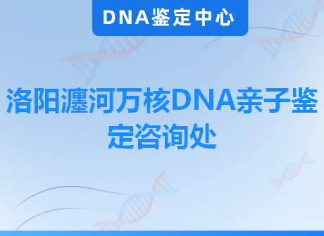 洛阳瀍河万核DNA亲子鉴定咨询处